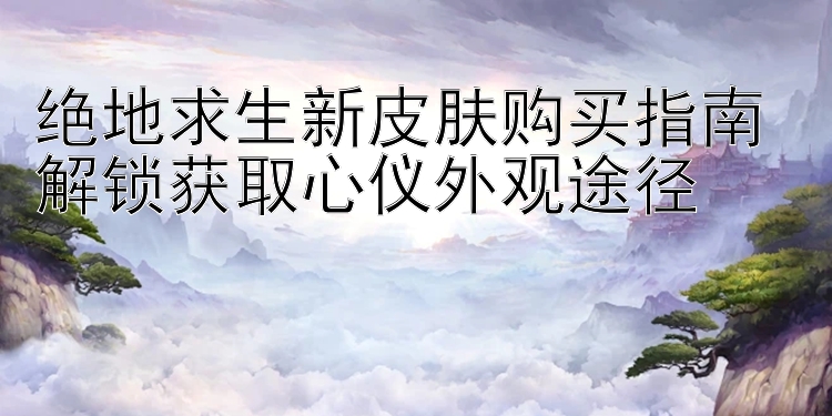 绝地求生新皮肤购买指南 解锁获取心仪外观途径 